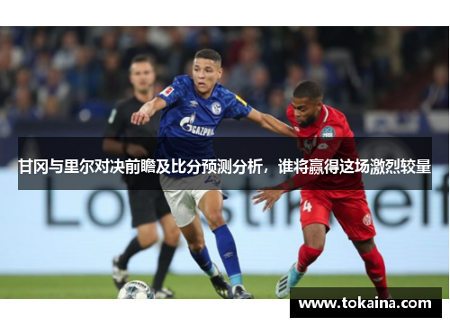 甘冈与里尔对决前瞻及比分预测分析，谁将赢得这场激烈较量