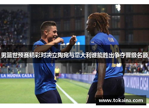 男篮世预赛精彩对决立陶宛与意大利谁能胜出争夺晋级名额