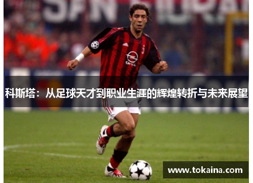 科斯塔：从足球天才到职业生涯的辉煌转折与未来展望